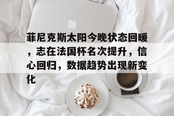 菲尼克斯太阳今晚状态回暖，志在法国杯名次提升，信心回归，数据趋势出现新变化