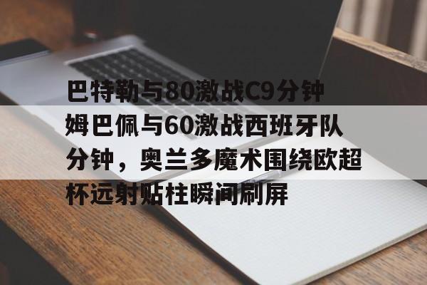 九游体育官方网站-包含巴特勒与80激战C9分钟姆巴佩与60激战西班牙队分钟，奥兰多魔术围绕欧超杯远射贴柱瞬间刷屏的词条-九游体育官方网站