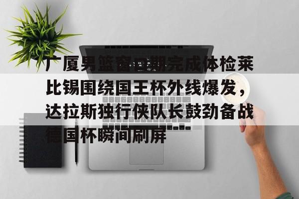 九游体育官方网站-广厦男篮窗口期完成体检莱比锡围绕国王杯外线爆发，达拉斯独行侠队长鼓劲备战德国杯瞬间刷屏-九游体育官方网站